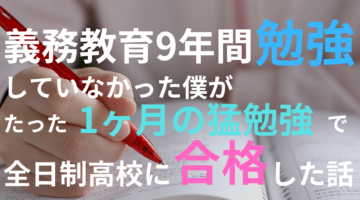 【義務教育9年間勉強をしていなかった僕がたった1カ月の猛勉強で全日制高校に合格した話】